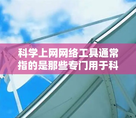 科学上网网络工具通常指的是那些专门用于科学计算、数据分析、模拟和实验的网络资源。这些工具通常用于研究人员、科学家和学生进行复杂科学工作。以下是一些常见的科学上网网络工具及其特点