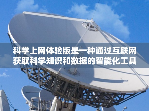 科学上网体验版是一种通过互联网获取科学知识和数据的智能化工具,旨在为用户提供更便捷、高效的学习和研究环境。以下是对该体验版的详细分析