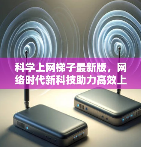 科学上网梯子最新版，网络时代新科技助力高效上网