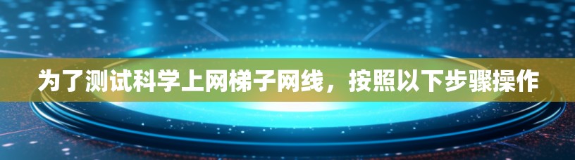 为了测试科学上网梯子网线,按照以下步骤操作