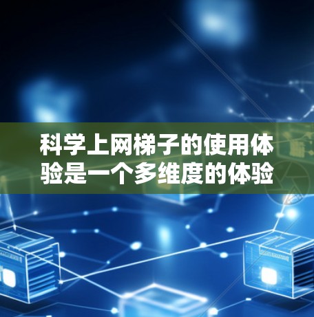 科学上网梯子的使用体验是一个多维度的体验，涵盖了功能、操作、资源、权限、学习方式等多个方面。以下是详细的总结