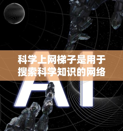 科学上网梯子是用于搜索科学知识的网络资源管理系统，旨在帮助用户快速找到所需的科学信息。以下是对其进行全面评测的思考过程