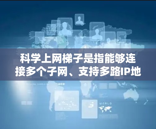 科学上网梯子是指能够连接多个子网、支持多路IP地址、具备高兼容性以及具备无线连接功能的网络设备。以下是一些常见的科学上网梯子推荐,可以根据具体需求选择合适的设备