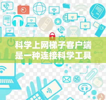 科学上网梯子客户端是一种连接科学工具和互联网的设备，旨在提供跨平台访问和协作的科学解决方案。以下是关于该产品的详细信息
