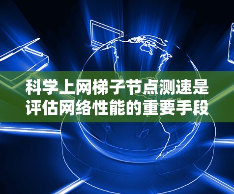 科学上网梯子节点测速是评估网络性能的重要手段，以下是详细的步骤和建议