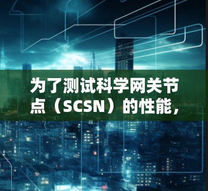 为了测试科学网关节点（SCSN）的性能，以下是一些步骤和建议