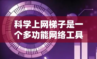 科学上网梯子是一个多功能网络工具，主要用于网络共享、多设备支持、文件管理及协作等功能。以下是科学上网梯子的功能分析