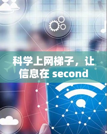 科学上网梯子,让信息在 seconds 传输