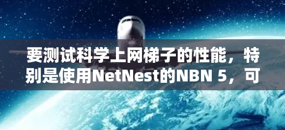 要测试科学上网梯子的性能，特别是使用NetNest的NBN 5，可以按照以下步骤进行