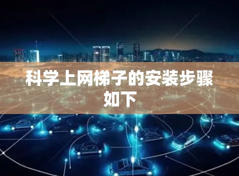 科学上网梯子的安装步骤如下 科学上网梯子的安装步骤如下