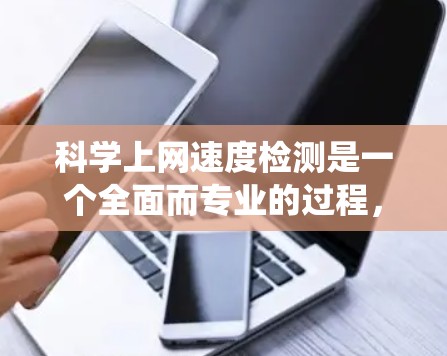 科学上网速度检测是一个全面而专业的过程,涉及多方面的知识和技能。以下是一个系统化的步骤指南,帮助你科学地检测和优化你的网络速度 科学上网速度检测是一个全面而专业的过程,涉及多方面的知识和技能。以下是一个系统化的步骤指南,帮助你科学地检测和优化你的网络速度