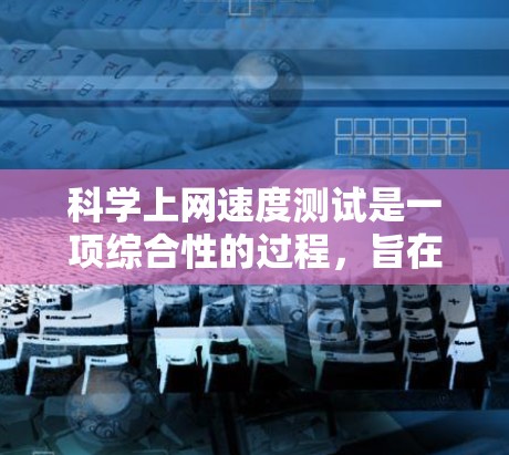 科学上网速度测试是一项综合性的过程，旨在评估科学实验所需网络环境的网速能力。以下是对该过程的详细说明