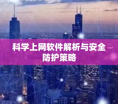 科学上网软件解析与安全防护策略 科学上网软件解析与安全防护策略
