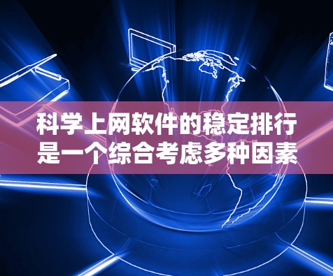 科学上网软件的稳定排行是一个综合考虑多种因素后的结果,以下是根据不同需求选择的几种最佳选择