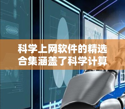 科学上网软件的精选合集涵盖了科学计算、数据分析、编程、图形绘制等多个领域,以下是推荐的合集