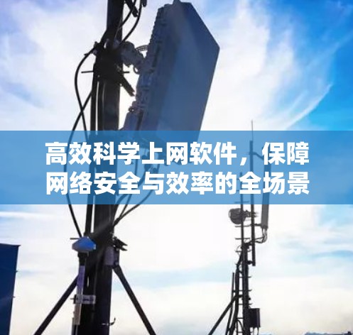 高效科学上网软件,保障网络安全与效率的全场景解决方案 高效科学上网软件,保障网络安全与效率的全场景解决方案