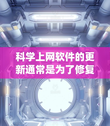 科学上网软件的更新通常是为了修复已知的bug、改进功能、添加新功能或修复兼容性问题。以下是对科学网中常见的功能更新及其用途的详细说明