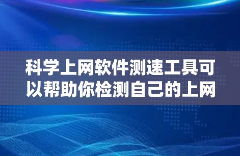 科学上网软件测速工具可以帮助你检测自己的上网速度和网络问题，从而优化你的上网体验。以下是一个详细的步骤指南，帮助你系统地使用这些工具