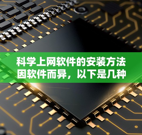 科学上网软件的安装方法因软件而异，以下是几种常见软件的安装步骤