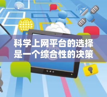科学上网平台的选择是一个综合性的决策过程,需要考虑多个因素以确保最佳的学术支持和资源获取。以下是一个结构化的建议,帮助您做出明智的选择
