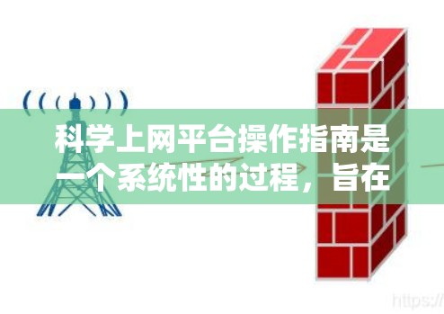 科学上网平台操作指南是一个系统性的过程，旨在帮助用户高效地访问和使用科学知识、课程和工具。以下是对科学上网平台操作指南的结构化总结