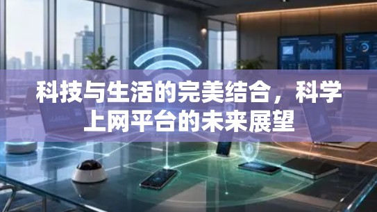 科技与生活的完美结合，科学上网平台的未来展望