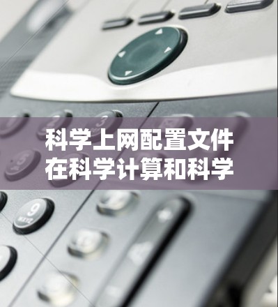 科学上网配置文件在科学计算和科学研究中至关重要，它们确保网站能够正常访问科学资源、进行实验和数据分析。以下是科学上网配置文件的详细步骤和重要性