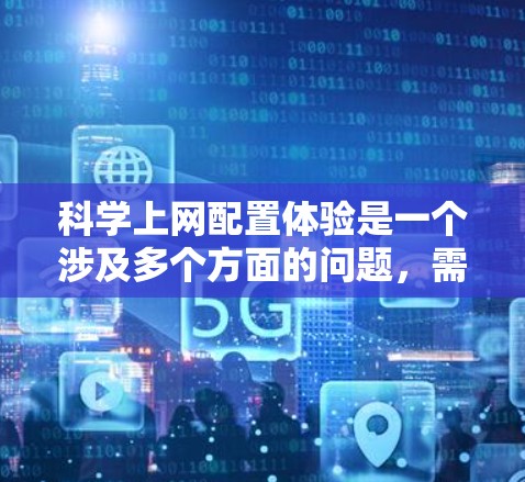 科学上网配置体验是一个涉及多个方面的问题，需要综合考虑网络连接、资源访问、响应速度、安全措施、网络配置以及工具使用等多个方面。以下是一个详细且有条理的总结和答案