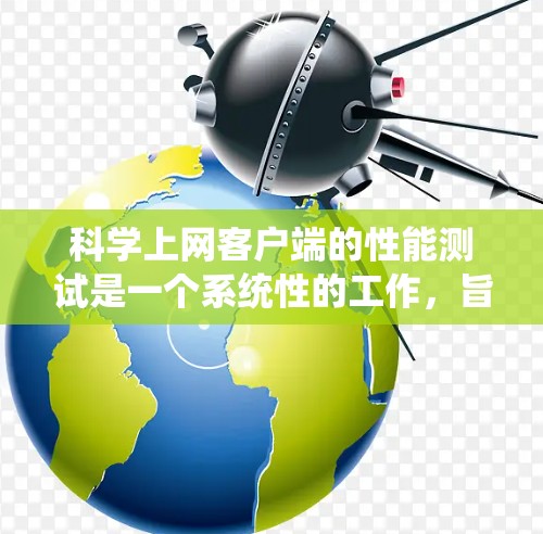 科学上网客户端的性能测试是一个系统性的工作,旨在评估客户端在不同环境下的表现。以下是对该主题的分步说明和总结