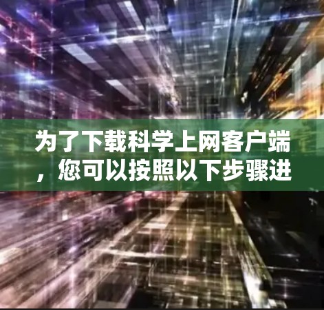 为了下载科学上网客户端,您可以按照以下步骤进行操作