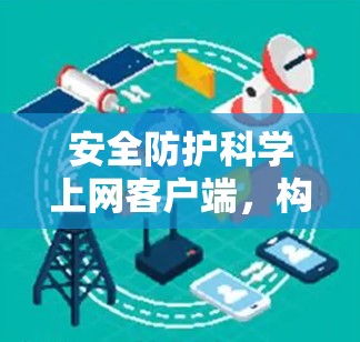 安全防护科学上网客户端,构建安全可靠的网络环境