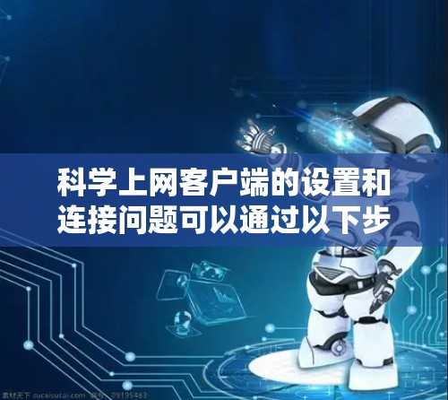 科学上网客户端的设置和连接问题可以通过以下步骤进行