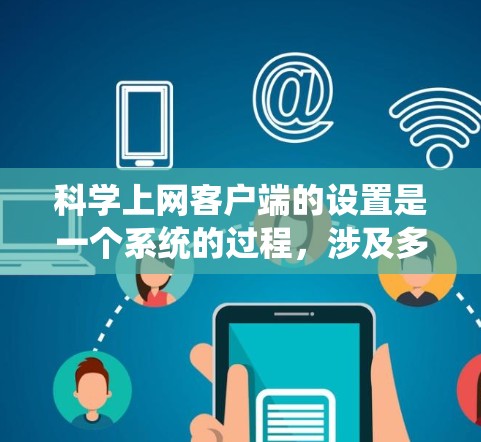 科学上网客户端的设置是一个系统的过程，涉及多个步骤，以下是一个详细且系统化的指南，帮助您顺利完成设置