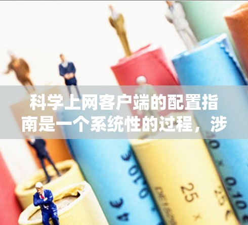 科学上网客户端的配置指南是一个系统性的过程,涉及多个关键步骤,确保系统安全、稳定和功能完善。以下是对指南的分步说明