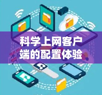 科学上网客户端的配置体验主要涉及从登录到访问服务器的各项步骤,以下是详细的指南