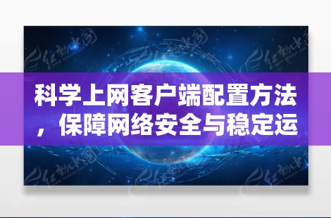 科学上网客户端配置方法,保障网络安全与稳定运行