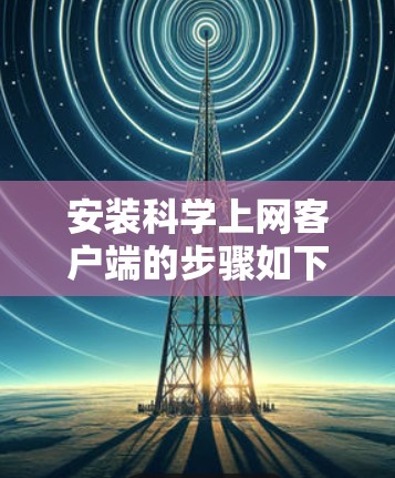 安装科学上网客户端的步骤如下