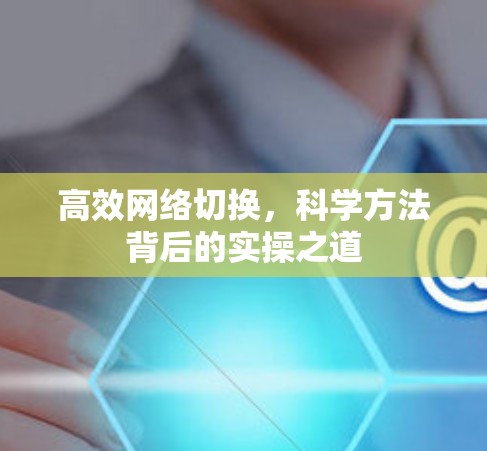 高效网络切换,科学方法背后的实操之道