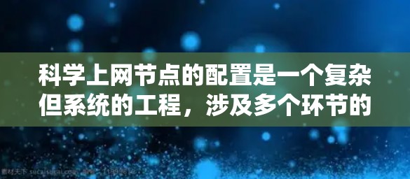 科学上网节点的配置是一个复杂但系统的工程，涉及多个环节的综合管理。以下是对科学上网节点配置方法的详细总结，涵盖网络拓扑、硬件配置、软件配置、安全配置、监控与管理、部署与管理以及维护与更新等方面