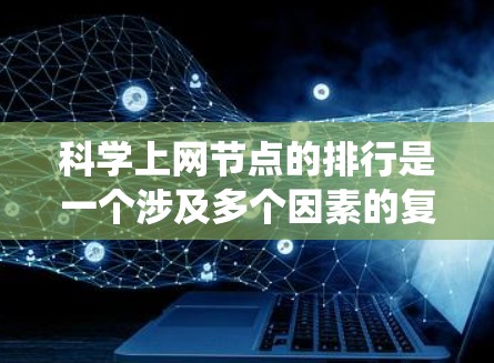 科学上网节点的排行是一个涉及多个因素的复杂主题,需要从多个维度进行分析。以下是一个系统化的整理和总结
