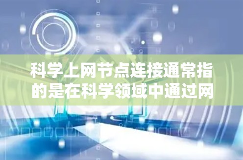 科学上网节点连接通常指的是在科学领域中通过网络进行协作、数据共享或资源访问。科学领域的网络连接可以用于共享数据、协作研究、进行实验或进行数据分析。以下是一些常见的科学上网节点连接的方式或工具