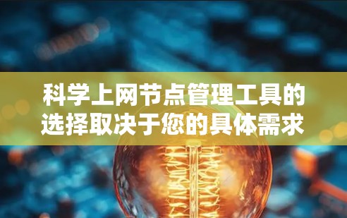 科学上网节点管理工具的选择取决于您的具体需求、预算以及对工具的技术掌握程度。以下是根据不同需求推荐的几种工具及其使用建议