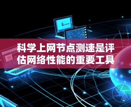 科学上网节点测速是评估网络性能的重要工具,通过测量带宽、延迟、连接数等,帮助优化网络配置和资源分配。以下是详细的步骤指南 科学上网节点测速是评估网络性能的重要工具,通过测量带宽、延迟、连接数等,帮助优化网络配置和资源分配。以下是详细的步骤指南
