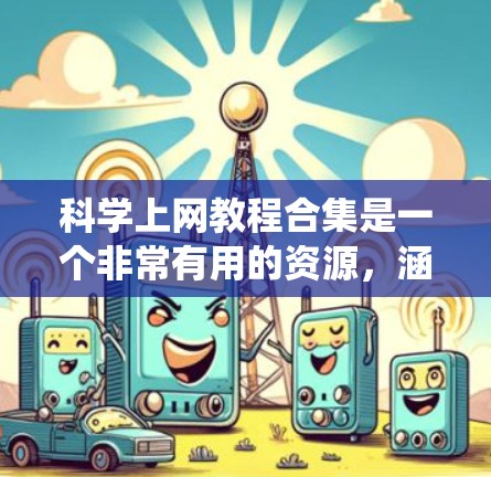 科学上网教程合集是一个非常有用的资源,涵盖了科学学习、工具使用、资源推荐等多个方面。以下是一些科学网上的常见教程和资源,帮助您系统地学习科学知识和技能
