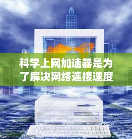 科学上网加速器是为了解决网络连接速度慢的问题而设计的工具。以下是一步-by-step的指导,帮助您正确使用科学上网加速器进行网络测试