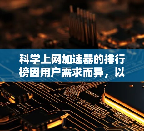 科学上网加速器的排行榜因用户需求而异，以下是一些综合考虑因素的可能列表，涵盖了多种服务和工具