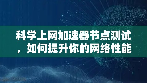 科学上网加速器节点测试,如何提升你的网络性能 科学上网加速器节点测试,如何提升你的网络性能