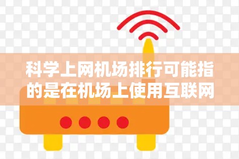 科学上网机场排行可能指的是在机场上使用互联网的用户群体的排序或评估标准。以下是一些可能的方面和排名标准