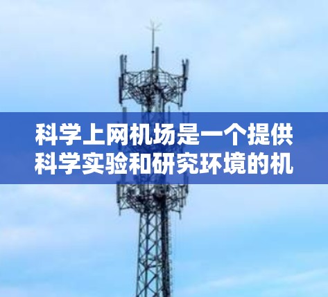 科学上网机场是一个提供科学实验和研究环境的机场，通常包括实验室、展览馆或研究设施。以下是关于科学上网机场购买的详细信息