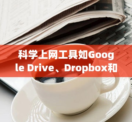 <strong>科学上网工具</strong>如Google Drive、Dropbox和OneDrive是帮助用户管理文件和数据的重要平台。以下是系统学习这些工具的步骤